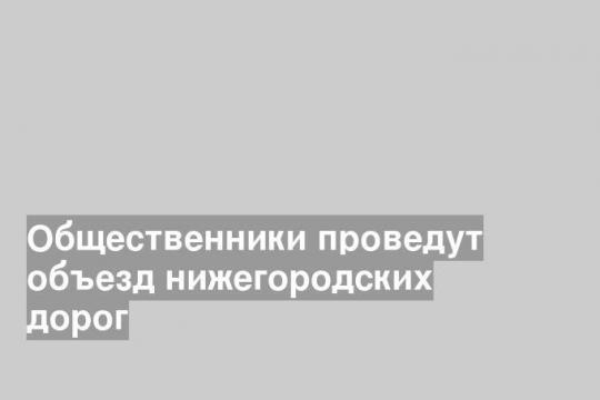 Общественники проведут объезд нижегородских дорог