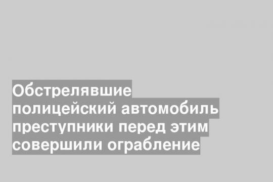 Обстрелявшие полицейский автомобиль преступники перед этим совершили ограбление