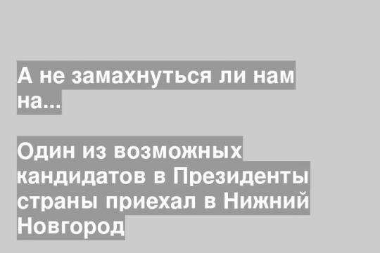 Один из возможных кандидатов в Президенты страны приехал в Нижний Новгород