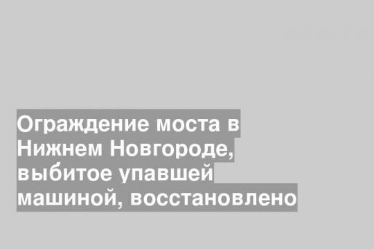 Ограждение моста в Нижнем Новгороде, выбитое упавшей машиной, восстановлено