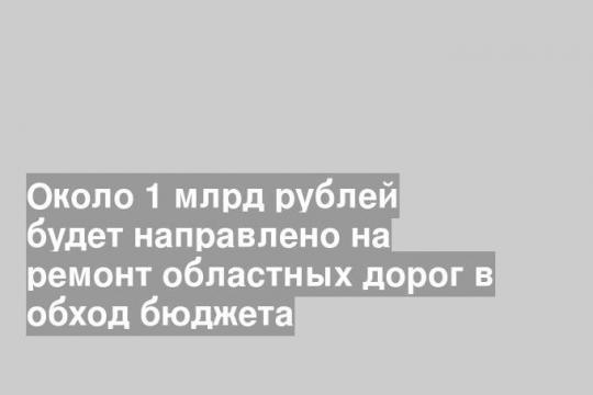 Около 1 млрд рублей будет направлено на ремонт областных дорог в обход бюджета