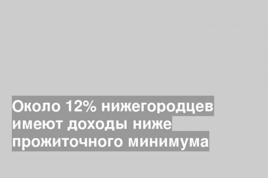Около 12% нижегородцев имеют доходы ниже прожиточного минимума