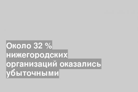Около 32 % нижегородских организаций оказались убыточными