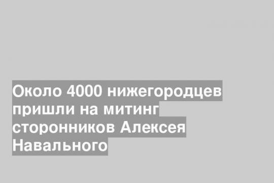 Около 4000 нижегородцев пришли на митинг сторонников Алексея Навального