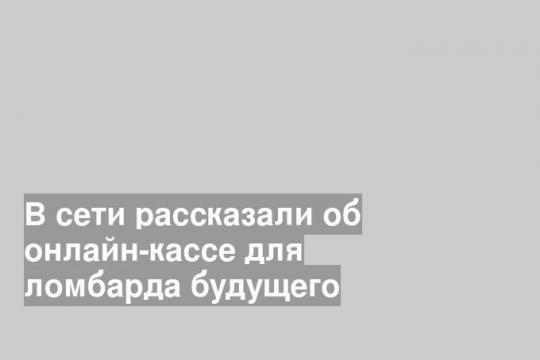 В сети рассказали об онлайн-кассе для ломбарда будущего