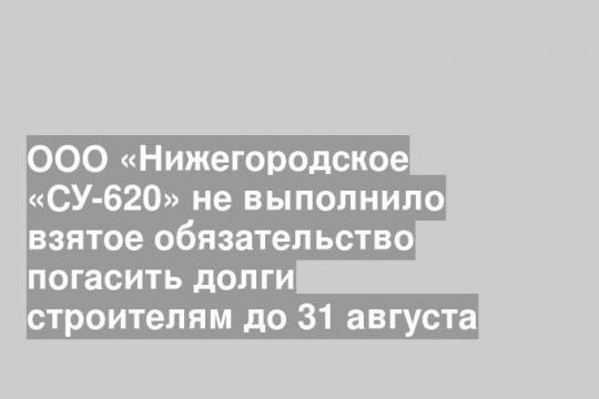 ООО «Нижегородское «СУ-620» не выполнило взятое обязательство погасить долги строителям до 31 августа