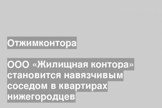 ООО «Жилищная контора» становится навязчивым соседом в квартирах нижегородцев