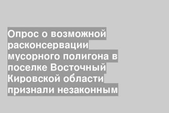 Опрос о возможной расконсервации мусорного полигона в поселке Восточный Кировской области признали незаконным