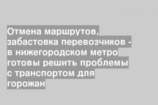 Отмена маршрутов, забастовка перевозчиков - в нижегородском метро готовы решить проблемы с транспортом для горожан