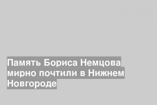Память Бориса Немцова мирно почтили в Нижнем Новгороде