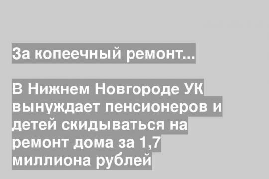 В Нижнем Новгороде УК вынуждает пенсионеров и детей скидываться на ремонт дома за 1,7 миллиона рублей