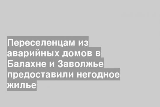Переселенцам из аварийных домов в Балахне и Заволжье предоставили негодное жилье