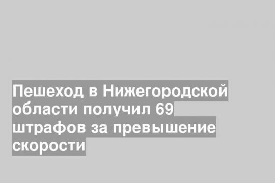Пешеход в Нижегородской области получил 69 штрафов за превышение скорости