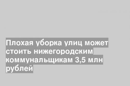 Плохая уборка улиц может стоить нижегородским коммунальщикам 3,5 млн рублей