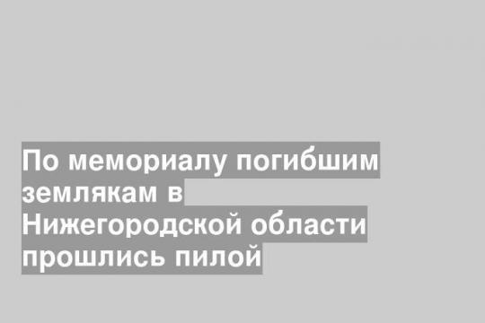 По мемориалу погибшим землякам в Нижегородской области прошлись пилой