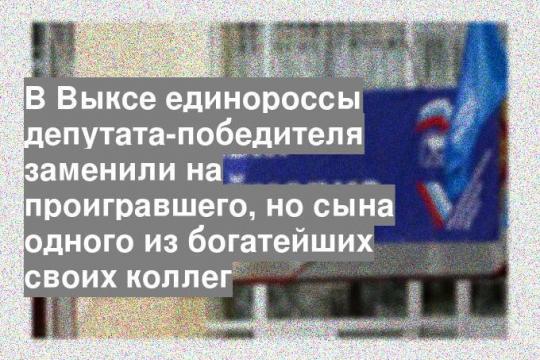 В Выксе единороссы депутата-победителя заменили на проигравшего, но сына одного из богатейших своих коллег
