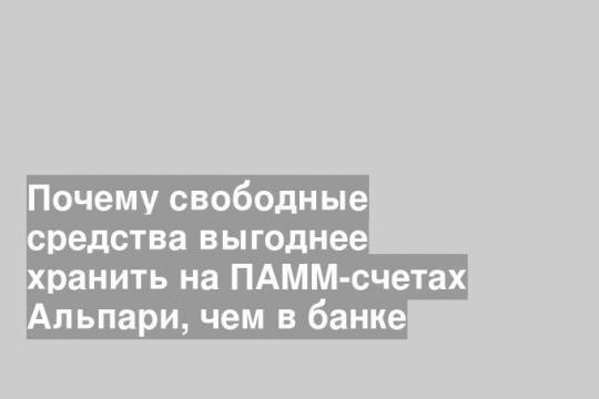 Почему свободные средства выгоднее хранить на ПАММ-счетах Альпари, чем в банке