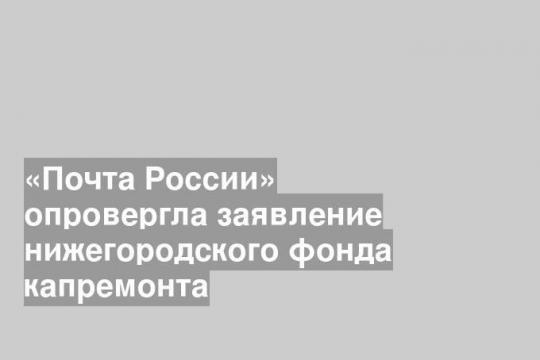«Почта России» опровергла заявление нижегородского фонда капремонта