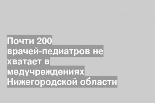 Почти 200 врачей-педиатров не хватает в медучреждениях Нижегородской области