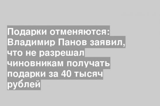 Подарки отменяются: Владимир Панов заявил, что не разрешал чиновникам получать подарки за 40 тысяч рублей