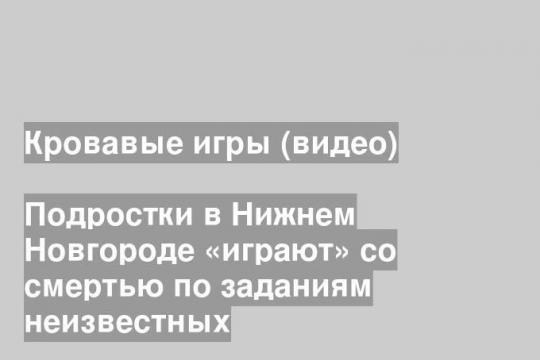 Подростки в Нижнем Новгороде «играют» со смертью по заданиям неизвестных