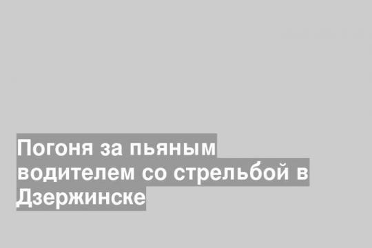 Погоня за пьяным водителем со стрельбой в Дзержинске