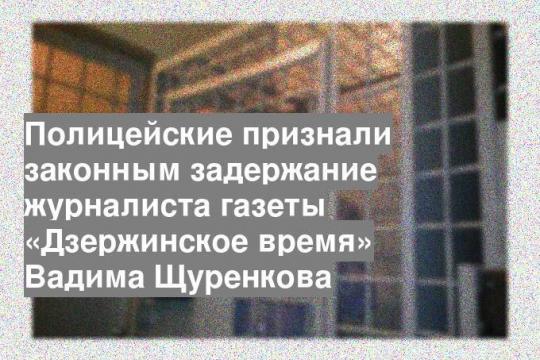 Полицейские признали законным задержание журналиста газеты «Дзержинское время» Вадима Щуренкова