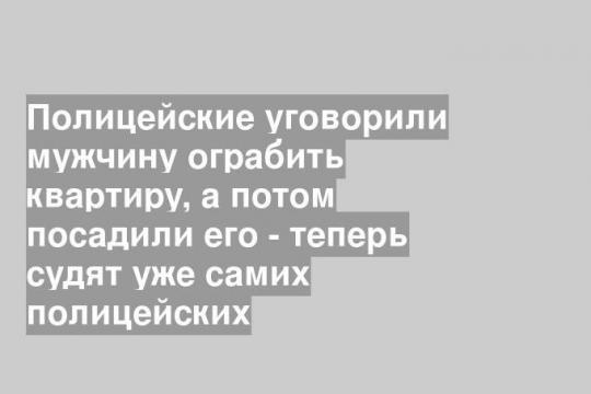 Полицейские уговорили мужчину ограбить квартиру, а потом посадили его - теперь судят уже самих полицейских