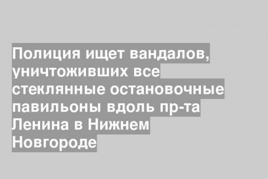 Полиция ищет вандалов, уничтоживших все стеклянные остановочные павильоны вдоль пр-та Ленина в Нижнем Новгороде