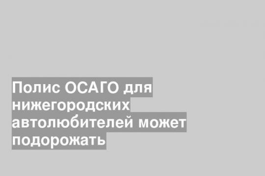 Полис ОСАГО для нижегородских автолюбителей может подорожать