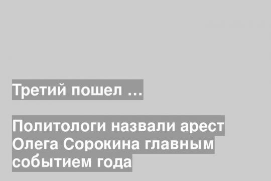 Политологи назвали арест Олега Сорокина главным событием года