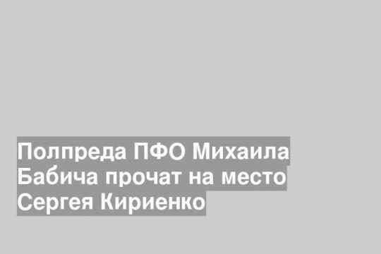 Полпреда ПФО Михаила Бабича прочат на место Сергея Кириенко