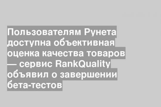 Пользователям Рунета доступна объективная оценка качества товаров — сервис RankQuality объявил о завершении бета-тестов