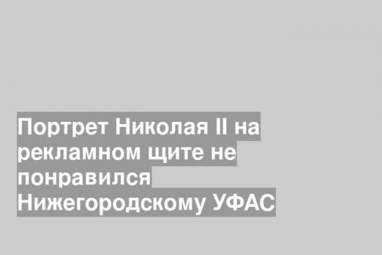 Портрет Николая II на рекламном щите не понравился Нижегородскому УФАС
