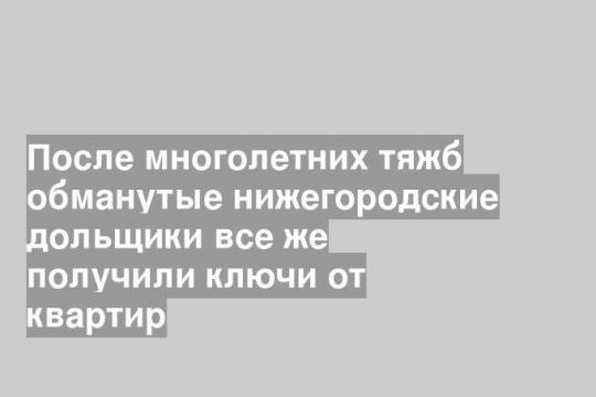 После многолетних тяжб обманутые нижегородские дольщики все же получили ключи от квартир