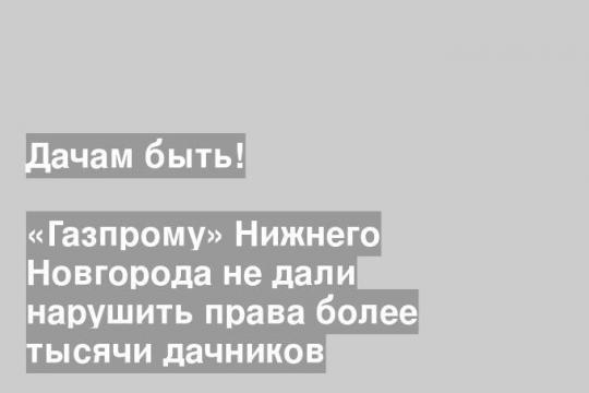 «Газпрому» Нижнего Новгорода не дали нарушить права более тысячи дачников