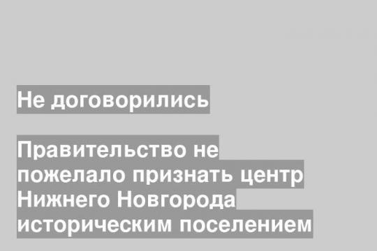 Правительство не пожелало признать центр Нижнего Новгорода историческим поселением