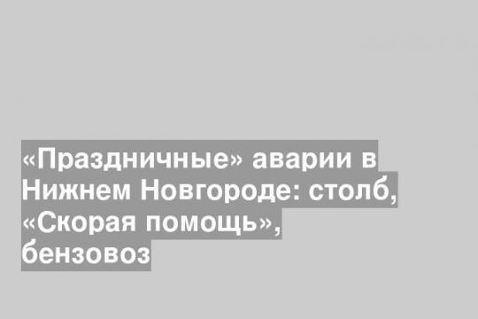 «Праздничные» аварии в Нижнем Новгороде: столб, «Скорая помощь», бензовоз