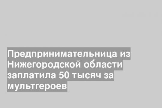 Предпринимательница из Нижегородской области заплатила 50 тысяч за мультгероев