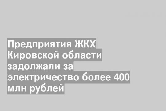Предприятия ЖКХ Кировской области задолжали за электричество более 400 млн рублей