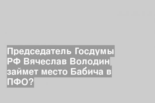 Председатель Госдумы РФ Вячеслав Володин займет место Бабича в ПФО?