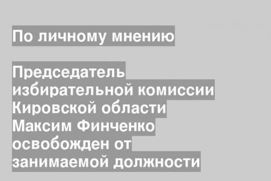 Председатель избирательной комиссии Кировской области Максим Финченко освобожден от занимаемой должности