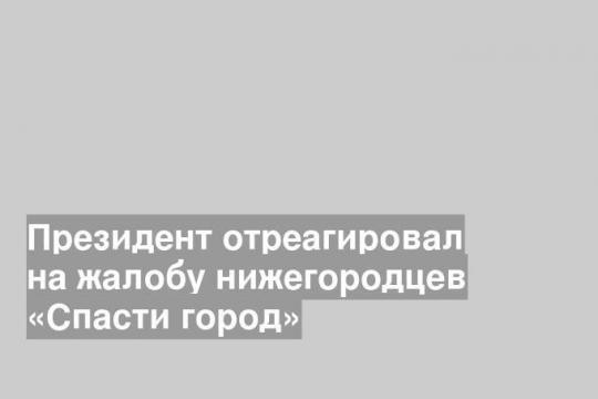 Президент отреагировал на жалобу нижегородцев «Спасти город»