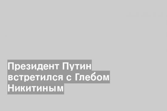 Президент Путин встретился с Глебом Никитиным