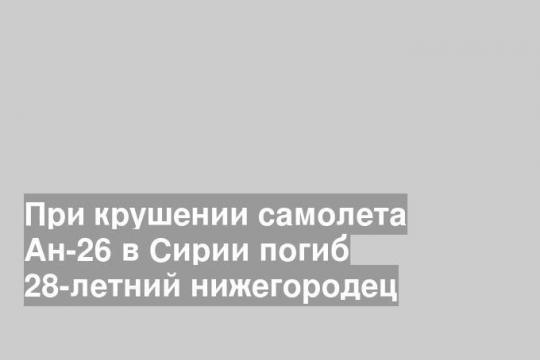 При крушении самолета Ан-26 в Сирии погиб 28-летний нижегородец