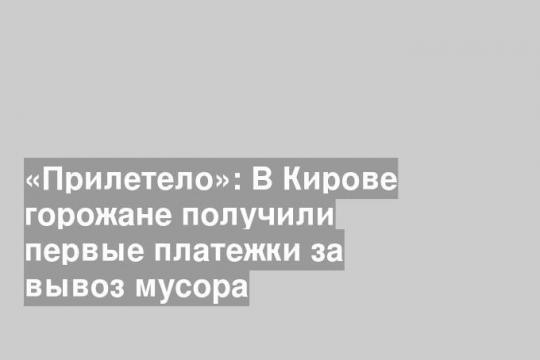 «Прилетело»: В Кирове горожане получили первые платежки за вывоз мусора