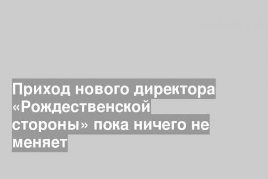 Приход нового директора «Рождественской стороны» пока ничего не меняет