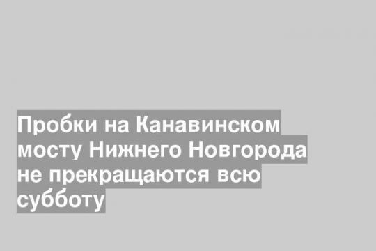 Пробки на Канавинском мосту Нижнего Новгорода не прекращаются всю субботу