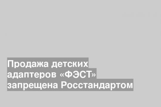 Продажа детских адаптеров «ФЭСТ» запрещена Росстандартом