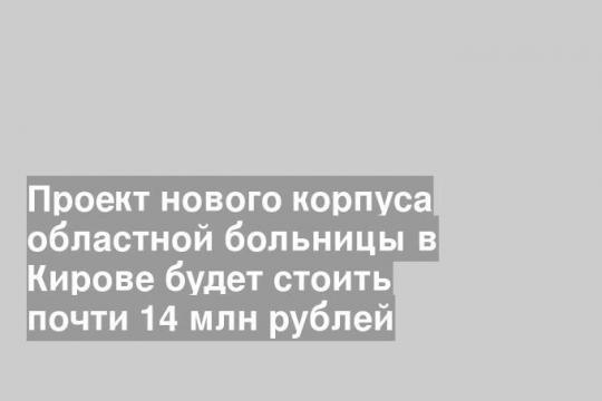 Проект нового корпуса областной больницы в Кирове будет стоить почти 14 млн рублей